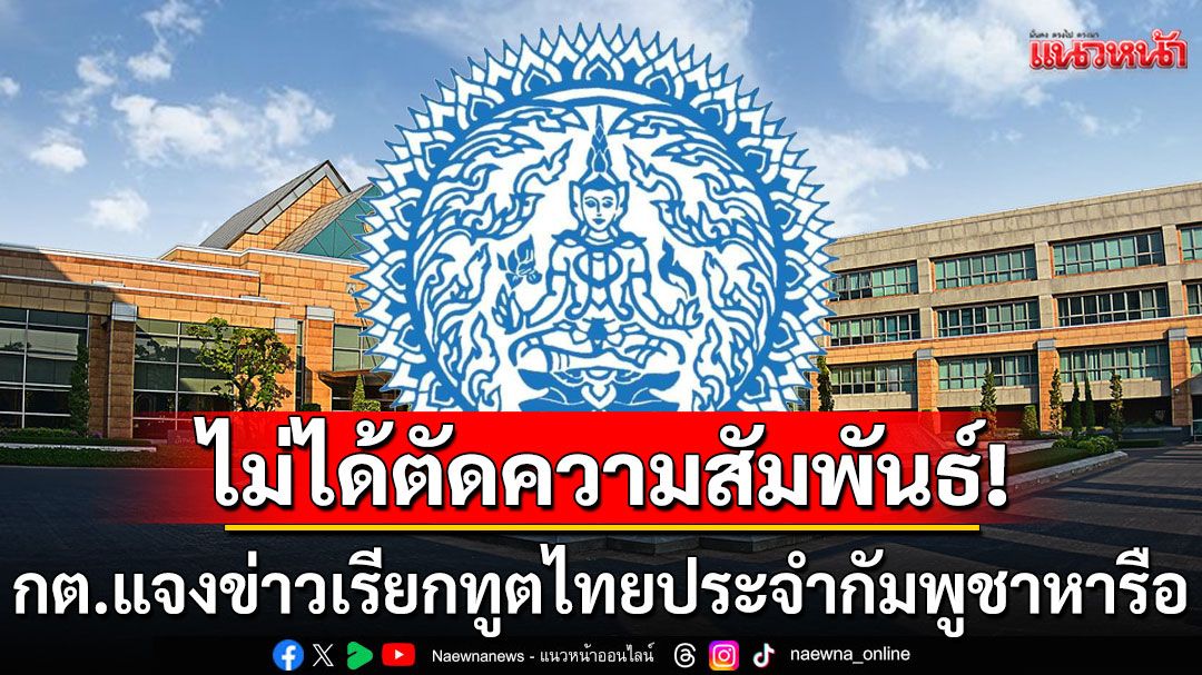 กต.แจงข่าวเรียกทูตไทยประจำกัมพูชาหารือข้อราชการ ไม่ได้ตัดความสัมพันธ์การทูต