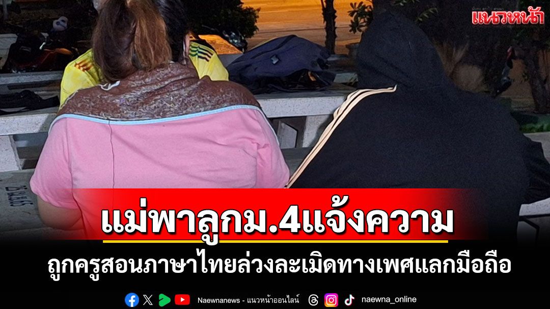 แม่สุดทน! พาลูกชาย ม.4 ขึ้นโรงพักแจ้งความถูกครูภาษาไทยล่วงละเมิดแลกมือถือ