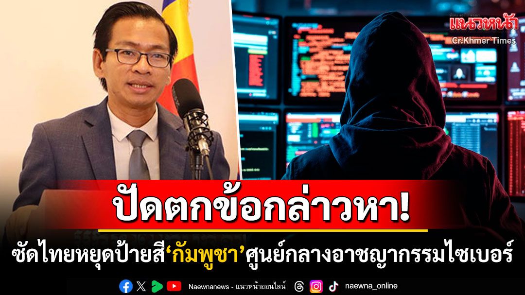 กัมพูชาเดือดฟาดกลับไทย ไม่ทนถูกตราหน้าเป็นศูนย์กลางอาชญากรรมไซเบอร์โลก