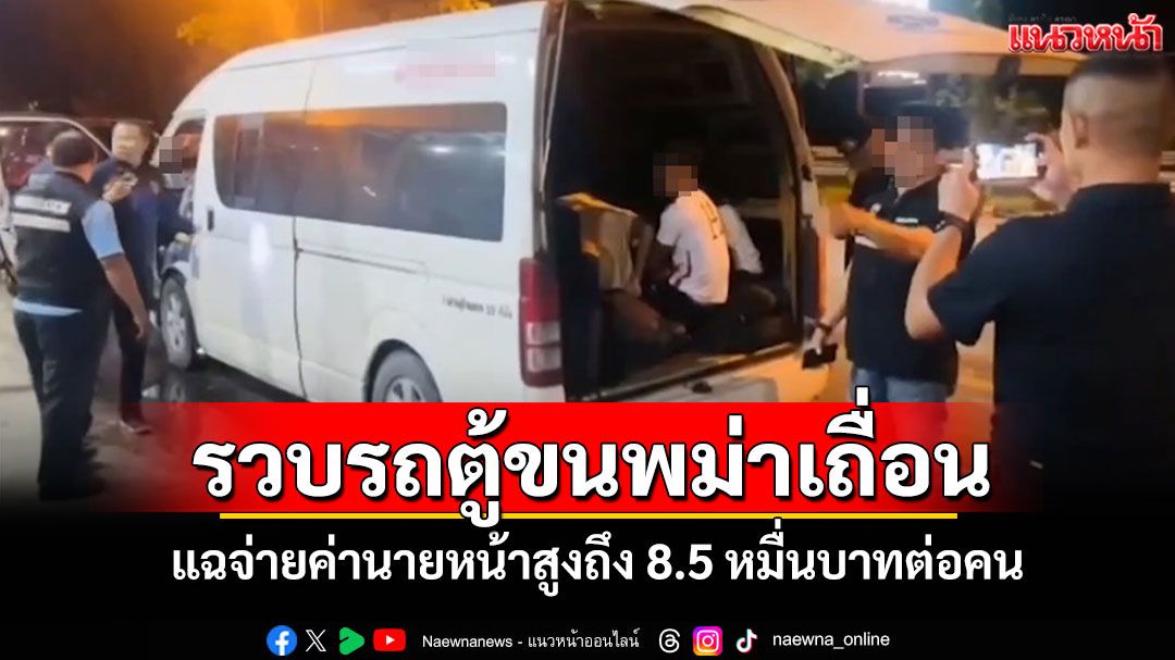 รวบรถตู้ขน 17 แรงงานเถื่อนส่งประเทศที่สาม แฉจ่ายค่านายหน้าสูงถึง 8.5 หมื่นบาทต่อคน