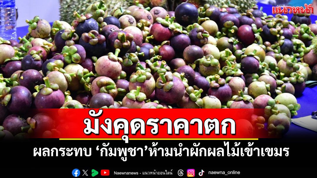 'กัมพูชา' จำกัดนำเข้าผักผลไม้ กระทบการค้าชายแดนทำ 'มังคุดตราด' ราคาตกต่ำหนัก