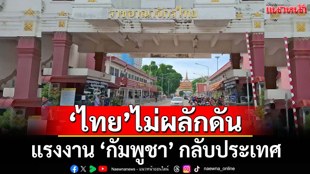 'ไทย' ไม่มีนโยบายผลักดัน แรงงาน 'กัมพูชา' กลับประเทศ