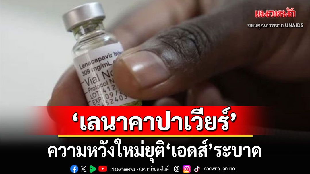 ‘สหรัฐฯ’รับรองยา‘เลนาคาปาเวียร์’ ความหวังใหม่ยุติ‘เอดส์’ระบาด