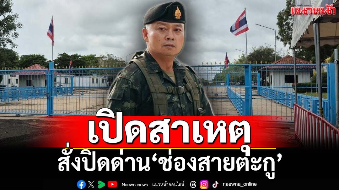 เปิดสาเหตุ‘แม่ทัพภาคที่2’ สั่งปิดจุดผ่อนปรนการค้า‘ช่องสายตะกู’
