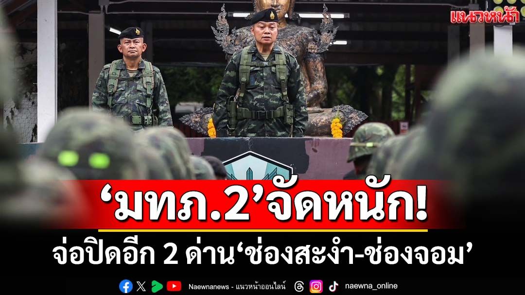 จัดหนัก! ‘แม่ทัพภาคที่ 2’จ่อลงนามปิดอีก 2 ด่าน‘ช่องสะงำ-ช่องจอม’