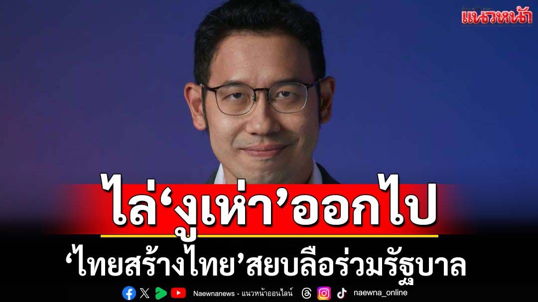 ไล่‘งูเห่า’ออกไป! ‘ไทยสร้างไทย’แฉคนอยากเป็นรมต.ปล่อยข่าว สยบลือร่วมรัฐบาล