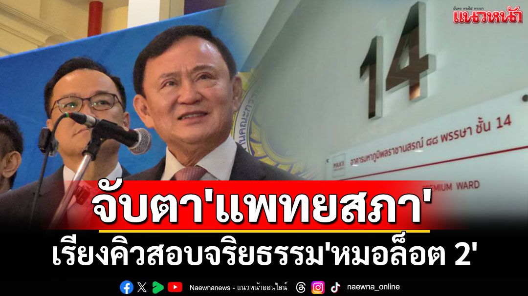 จับตา'แพทยสภา'เรียงคิวสอบจริยธรรม'หมอล็อต 2' มากกว่า 5 คน เอี่ยวรักษา'ทักษิณ'ชั้น 14