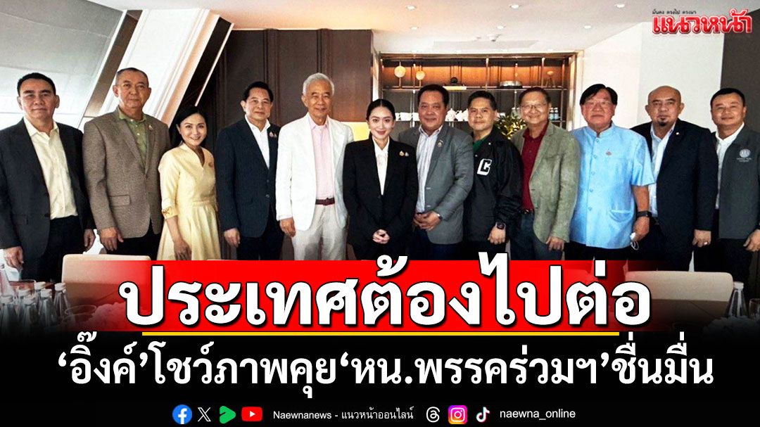 ประเทศต้องไปต่อ! ‘อิ๊งค์’โชว์ภาพคุย‘หน.พรรคร่วมรัฐบาล’ชื่นมื่น
