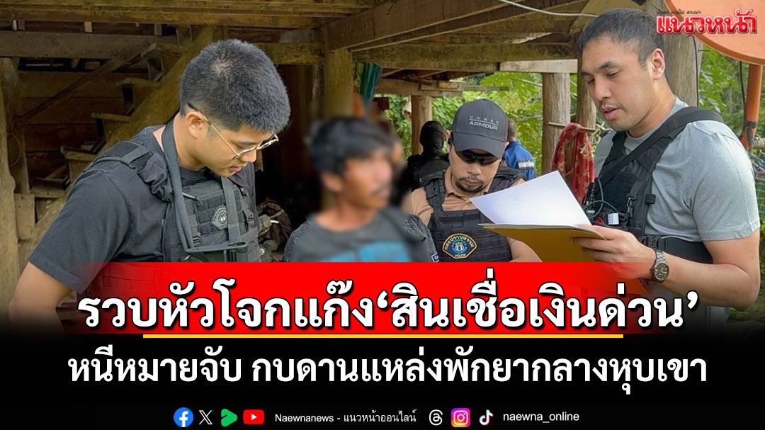รวบหัวโจกแก๊ง'สินเชื่อเงินด่วน' หนีหมายจับ กบดานแหล่งพักยากลางหุบเขา