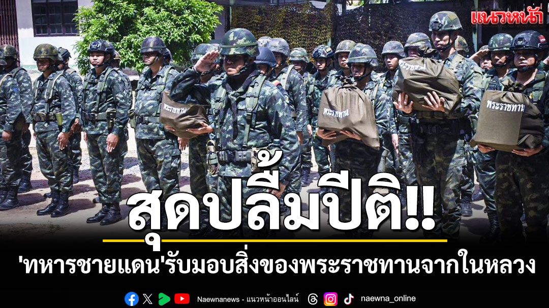 สุดปลื้มปีติ!! 'ทหาร'รับมอบสิ่งของพระราชทานจากในหลวง เพื่อเป็นขวัญกำลังใจปฏิบัติหน้าที่ชายแดน