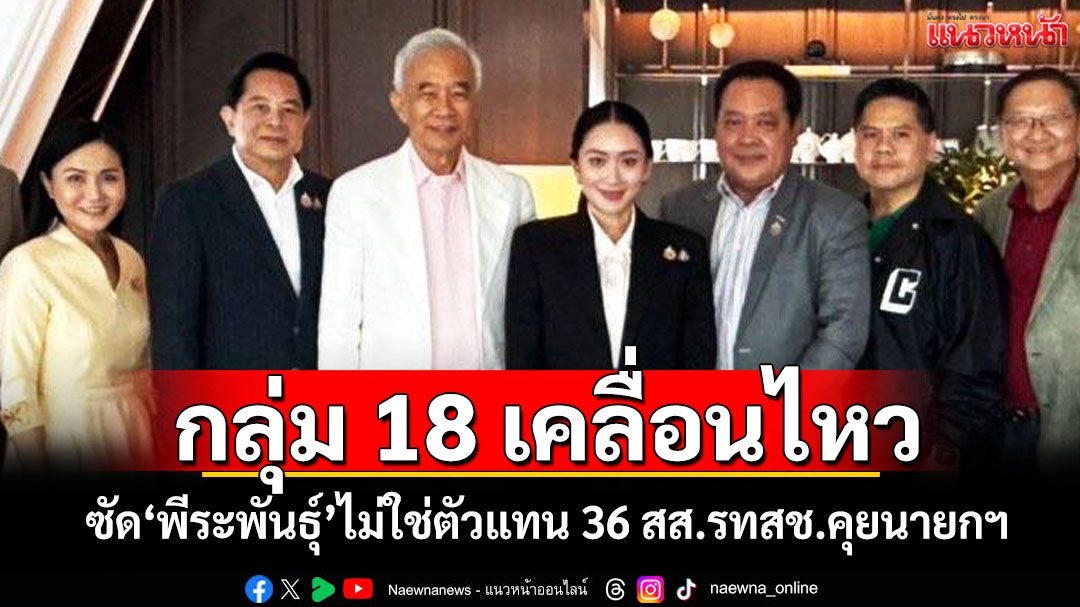 กลุ่ม 18 เคลื่อนไหว! ซัด'พีระพันธุ์'ไม่ใช่ตัวแทน 36 สส.รทสช.คุยนายกฯ