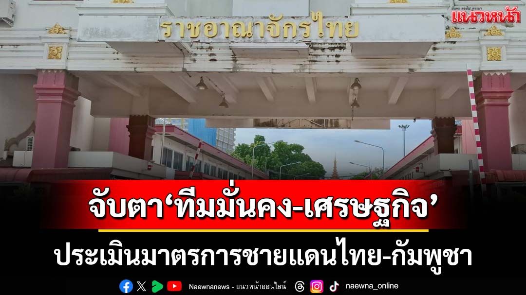 จับตา‘ทีมมั่นคง-เศรษฐกิจ’หารือ ประเมินผลกระทบมาตรการชายแดนไทย-กัมพูชา