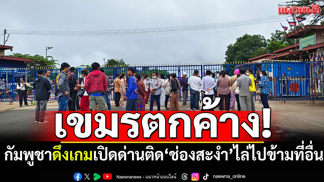 ช่องสะงำวุ่น! กัมพูชาดึงเกมเปิดด่าน 'เขมร'ตกค้างกลับไม่ได้ โดนไล่ไปข้ามที่อื่น