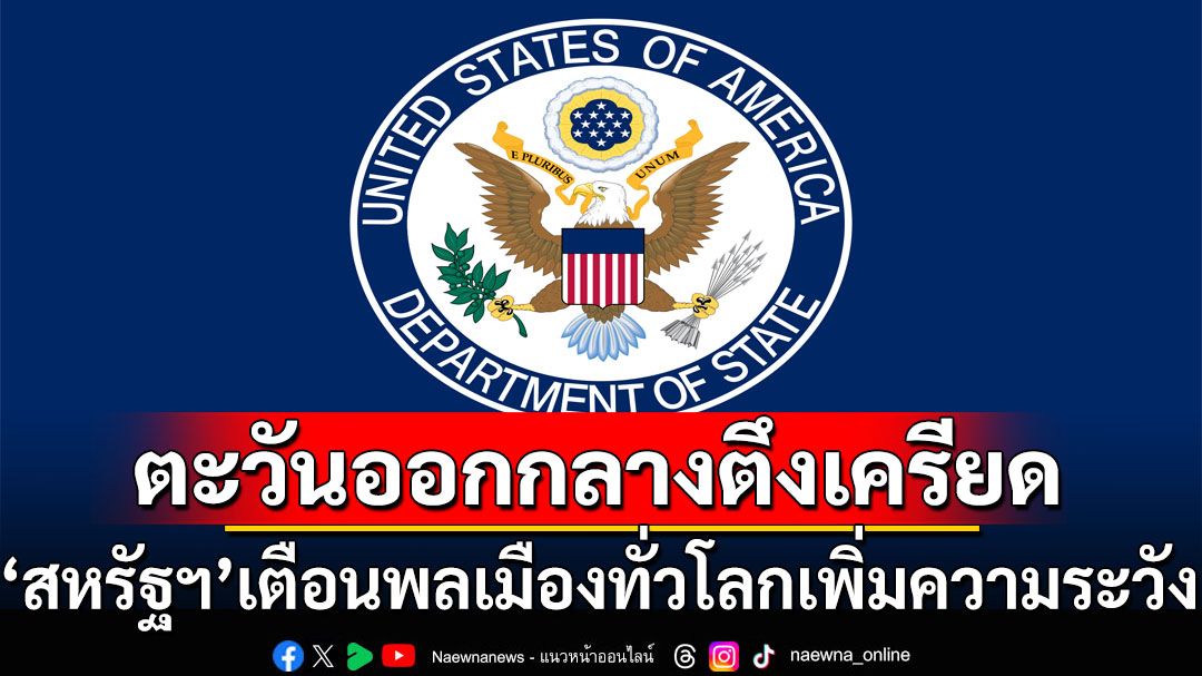 กต.‘สหรัฐฯ’เตือนชาวอเมริกันทั่วโลกเพิ่มความระมัดระวัง หลังสถานการณ์ตะวันออกกลางตึงเครียด