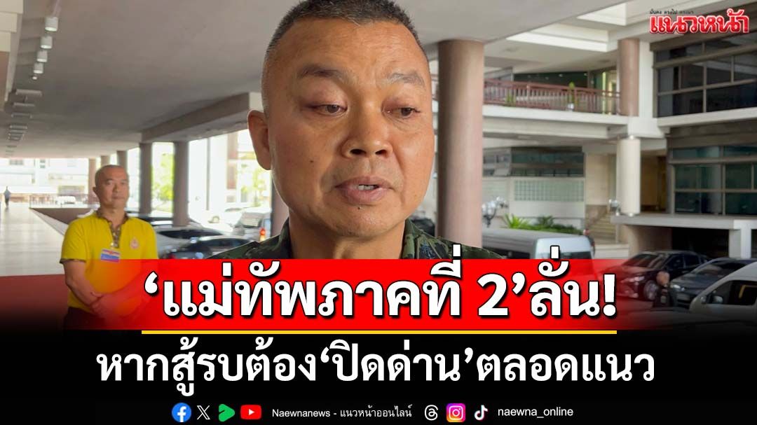 ‘แม่ทัพภาคที่ 2’ลั่นหากสู้รบต้อง‘ปิดด่าน’ไทย-กัมพูชา ตลอดแนว ขอคนไทยสามัคคีห้วงประเทศวิกฤต