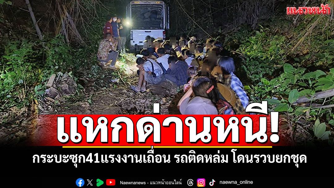 กระบะซุก41แรงงานเถื่อน แหกด่านหนีจับกุม รถติดหล่มโดนรวบยกชุด