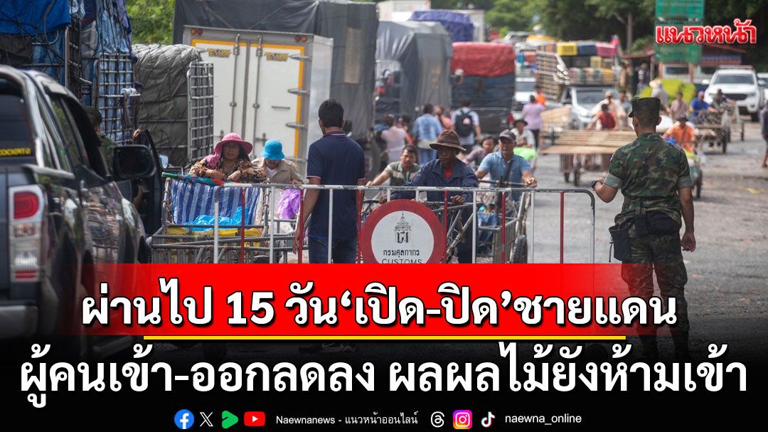 ผ่าน 15 วัน กำหนดเปิด-ปิด ชายแดน จ.ตราด ขนส่งสินค้า ผู้คนเข้า-ออกลดลง ผลผลไม้ยังห้ามเข้า