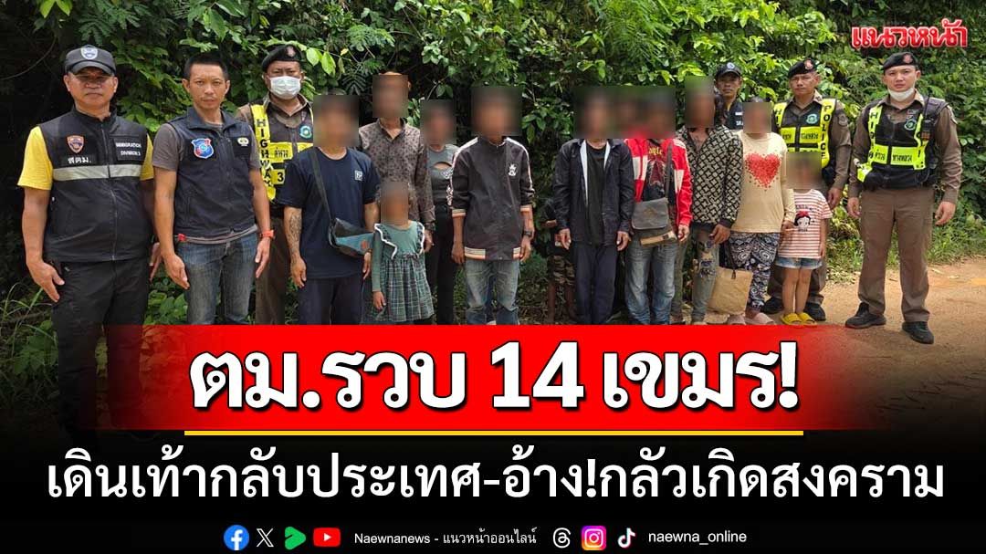 ตม.สระแก้ว ‘รวบ14เขมร’ เดินเท้ากลับประเทศ-อ้าง!กลัวเกิดสงคราม