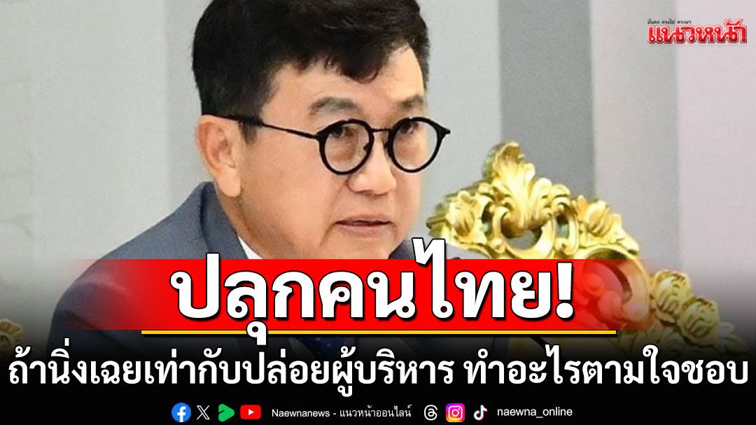 'ดร.ดิเรกฤทธิ์'ปลุกคนไทย! ถ้านิ่งเฉยเท่ากับปล่อยผู้บริหาร ทำอะไรก็ได้ตามใจชอบ