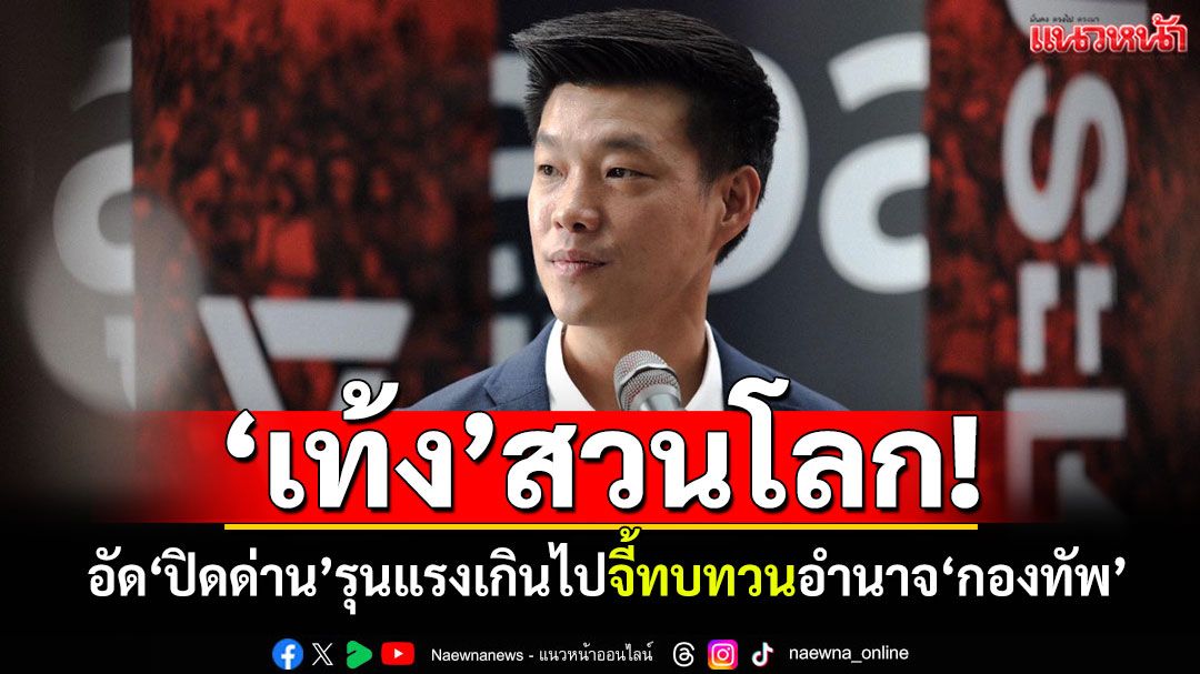 ‘เท้ง’สวนโลก! อัด‘ปิดด่าน’รุนแรงเกินไป จี้รัฐบาลทบทวนอำนาจ‘กองทัพ’
