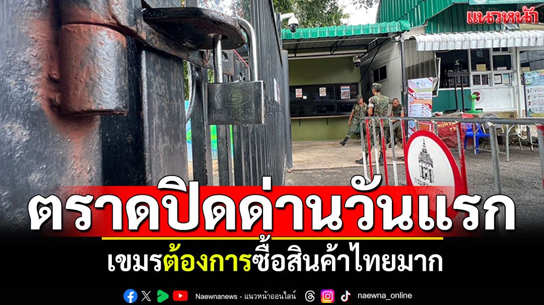ตราดปิดด่านวันแรก! ชายแดนหาดเล็กสุดเงียบ เผยเขมรต้องการซื้อสินค้าไทยมาก