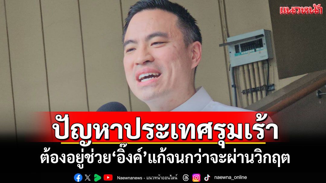 'เอกนัฏ'อ้างปัญหาปท.รุมเร้า ต้องอยู่ช่วย'อิ๊งค์'แก้จนกว่าจะผ่านวิกฤต