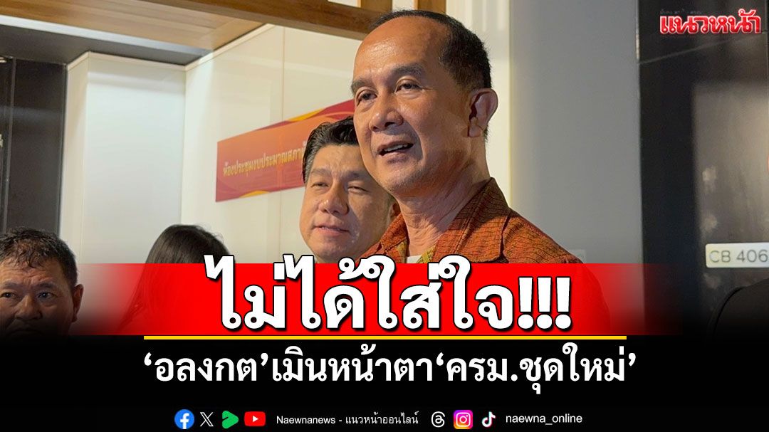 ​ไม่ได้ใส่ใจ! ‘อลงกต’เมินหน้าตา‘ครม.ชุดใหม่’ บอกเป็นเรื่องฝ่ายบริหาร