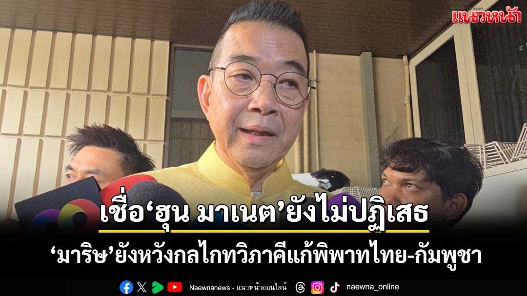 ‘มาริษ’ยังหวังกลไกทวิภาคีแก้พิพาทไทย-กัมพูชา เชื่อ‘ฮุน มาเนต’ยังไม่ปฏิเสธเด็ดขาด