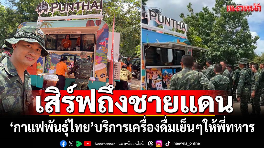 เสิร์ฟถึงชายแดน! 'กาแฟพันธุ์ไทย'บริการเครื่องดื่มเย็นๆ ให้พี่ๆทหารแนวหน้า