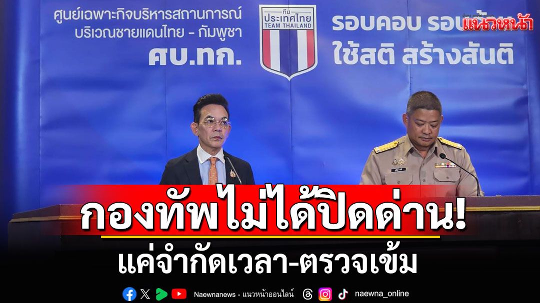 ศบ.ทก.ยันกองทัพไม่ได้ปิดด่าน แค่จำกัดเวลา-ตรวจเข้ม ขออย่าคอมเมนต์ยั่วยุ หวั่นโจมตีกันเอง