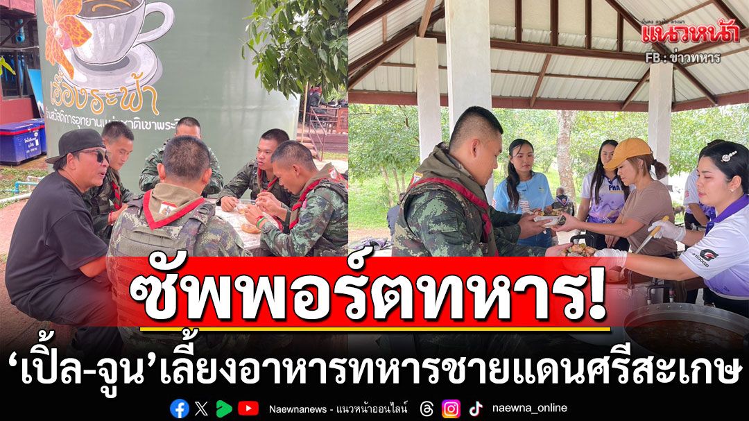 เห็นรอยยิ้มทหารกล้า พวกเราก็สุขใจ! 'เปิ้ล นาคร-จูน กษมา' เลี้ยงอาหารทหารชายแดนศรีสะเกษ