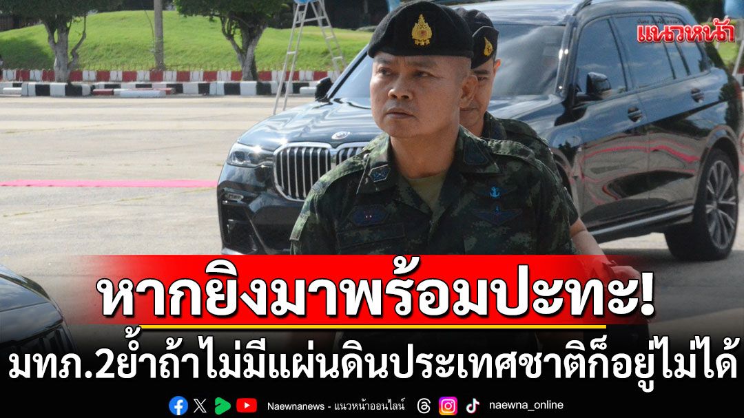 แม่ทัพภาคที่ 2 ลั่น ไทยพร้อมตอบโต้ หากเกิดเหตุยิงปะทะ ย้ำถ้าไม่มีแผ่นดินประเทศชาติก็อยู่ไม่ได้