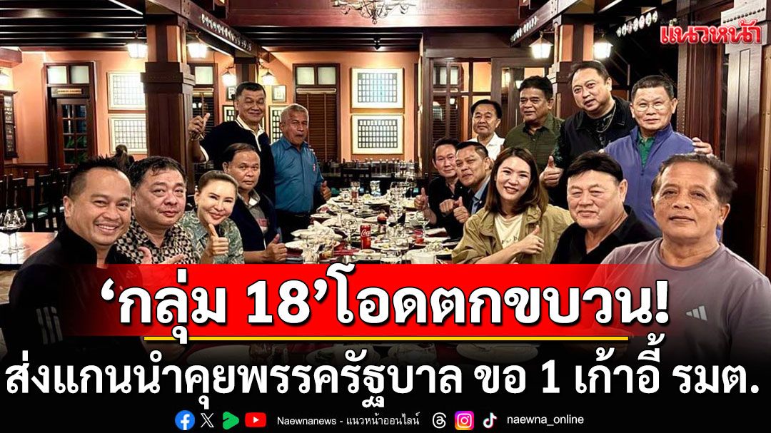 ‘กลุ่ม 18’กินข้าวมื้อค่ำ! โอดตกขบวน ส่งแกนนำคุยพรรครัฐบาล ขอ 1 เก้าอี้  รมต.