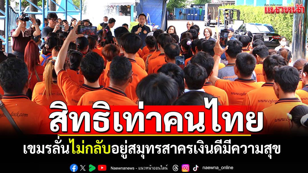 ไม่อยากกลับเขมร! แรงงานกัมพูชาเผยสิทธิเท่าคนไทย มีความสุขที่สุดแล้ว