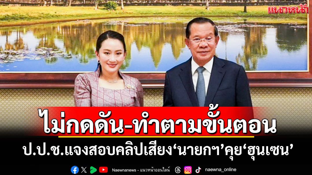 ไม่กดดัน-ทำตามขั้นตอน เลขาฯป.ป.ช.แจงสอบคลิปเสียง'นายกฯ'คุย'ฮุนเซน'