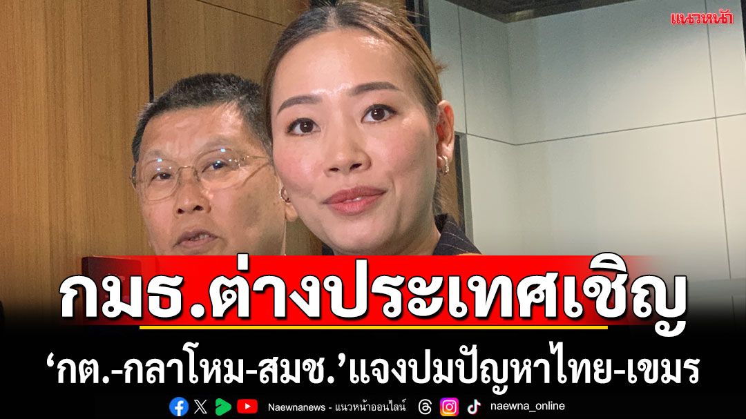 'กมธ.ต่างประเทศ’เชิญ‘กต.-กลาโหม-สมช.’แจงแนวทางปมชายแดนไทย-กัมพูชา
