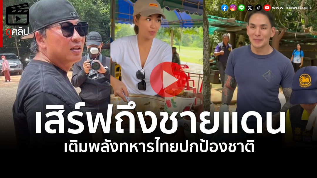 (คลิป) เสิร์ฟถึงชายแดน เปิ้ล นาคร-แม่จูน-แทค ภรัณยู เติมพลังทหารไทยปกป้องชาติ