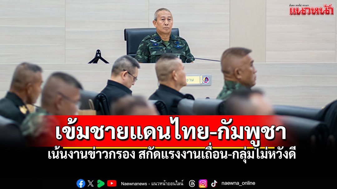 ผบ.ทบ.ขันน็อต กอ.รมน.หนุนภารกิจทภ.1-ทภ.-ชายแดนไทย-กัมพูชา เข้มงานการข่าว เฝ้าระวังกลุ่มไม่หวังดี