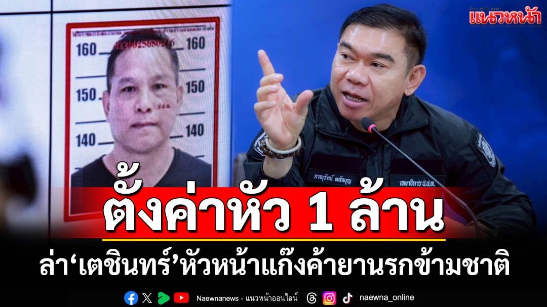 ป.ป.ส.ตั้งค่าหัว 1 ล้าน ล่าตัว‘เตชินทร์’หัวหน้าแก๊งค้า‘ไอซ์ ยาบ้า เฮโรอีน’ข้ามชาติ