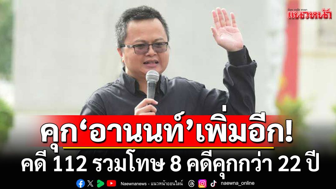 คุก'อานนท์'เพิ่มอีก 2 ปี 8 เดือน คดี 112 รวมโทษ 8 คดีคุกกว่า 22 ปี