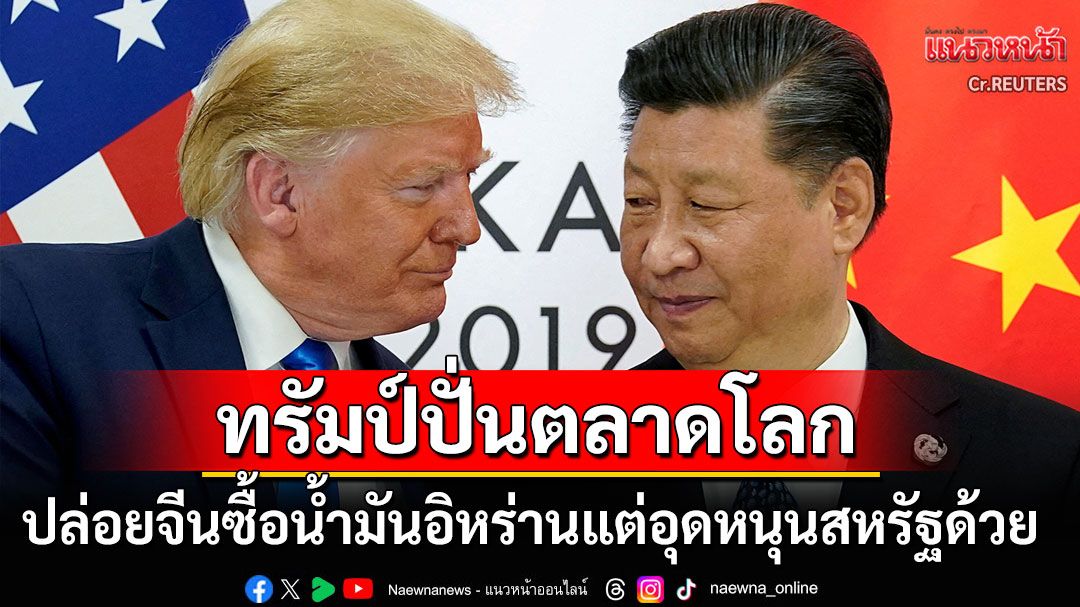 'ทรัมป์'ไฟเขียว! เปิดทางให้'จีน'ซื้อน้ำมันดิบจากอิหร่าน เรียกร้องหันมาอุดหนุนสหรัฐฯด้วย