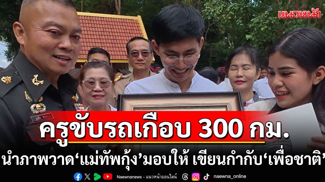 ครูขับรถไกลเกือบ 300 กม. นำภาพวาด'แม่ทัพกุ้ง'มอบให้ พร้อมเขียนกำกับ'เพื่อชาติ' (คลิป)