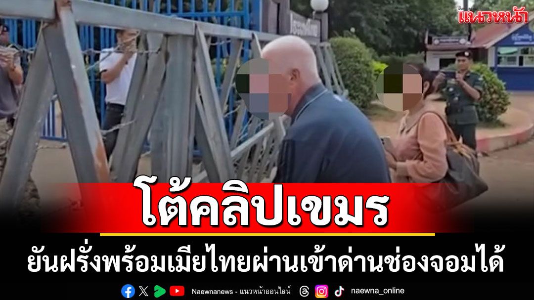 ศบ.ทก.โต้คลิปเขมร ยันฝรั่งพร้อมเมียไทยผ่านเข้าด่านช่องจอมได้