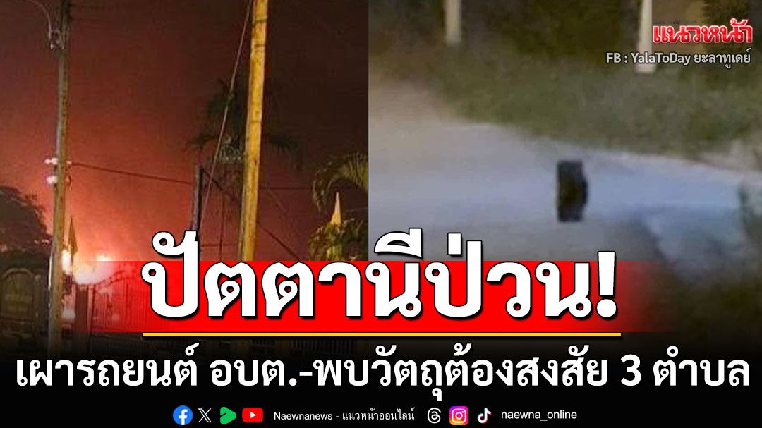 ปัตตานีป่วน! คนร้ายวางเพลิงเผารถยนต์ อบต. อ.สายบุรี พบวัตถุต้องสงสัย อ.กะพ้อ 3 ตำบล