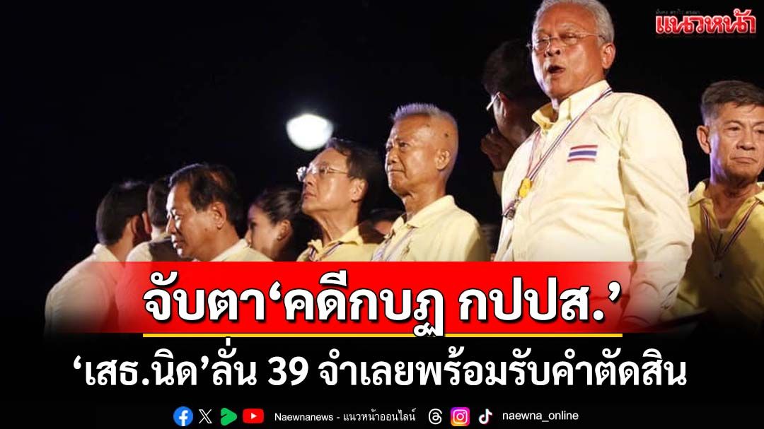 จับตาพิพากษา‘คดีกบฏ กปปส.’ เสธ.นิด ลั่น 39 จำเลยพร้อมรับคำตัดสิน