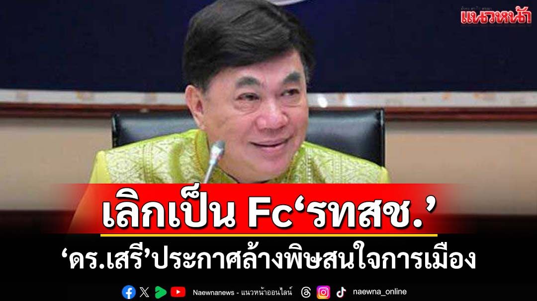 ‘ดร.เสรี’ประกาศล้างพิษความสนใจการเมือง เลิกเป็น Fc‘รวมไทยสร้างชาติ’