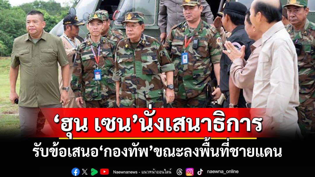 ‘ฮุน เซน’ลงพื้นที่ชายแดน ประกาศรับข้อเสนอนั่ง‘เสนาธิการกองทัพ’กัมพูชา
