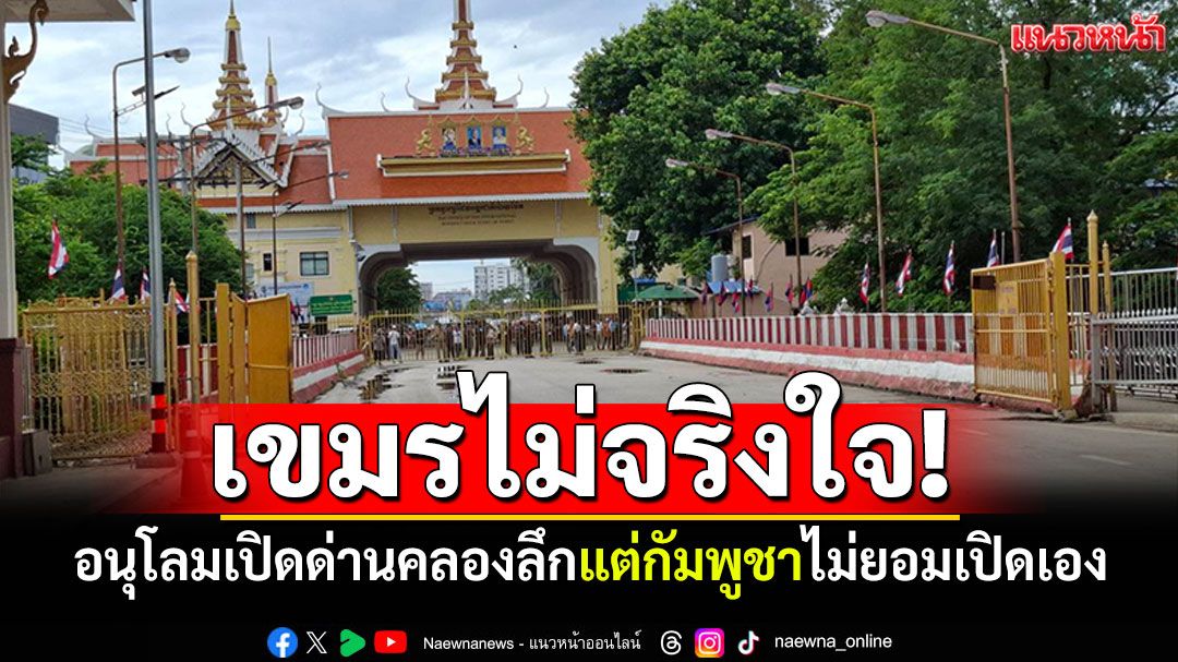 เขมรไม่จริงใจ! เล่นแง่หลังไทยอนุโลมเปิดด่านคลองลึก แต่ไม่ยอมเปิดเอง