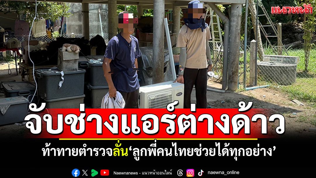 จับช่างแอร์ต่างด้าว! หัวร้อนท้าทายตำรวจ อ้างเดี๋ยวลูกพี่คนไทยมาช่วย