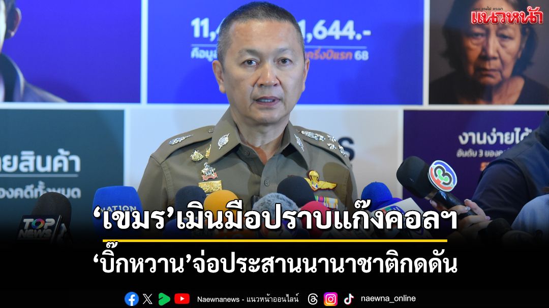 ‘เขมร’เมินร่วมมือปราบแก๊งคอลฯ‘บิ๊กหวาน’จ่อประสานนานาชาติเชือดเจ้าของตึก 25 ชั้น